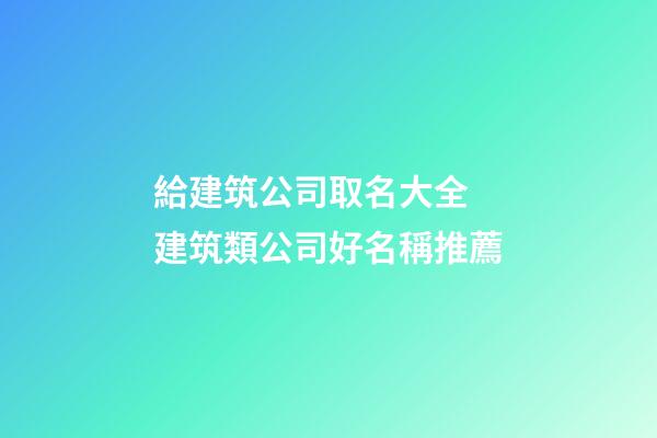 給建筑公司取名大全 建筑類公司好名稱推薦-第1張-公司起名-玄機派